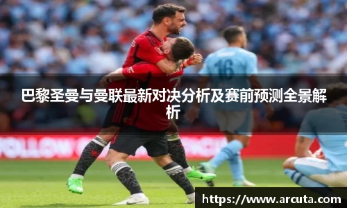 巴黎圣曼与曼联最新对决分析及赛前预测全景解析