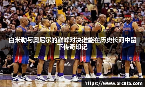 白米勒与奥尼尔的巅峰对决谁能在历史长河中留下传奇印记