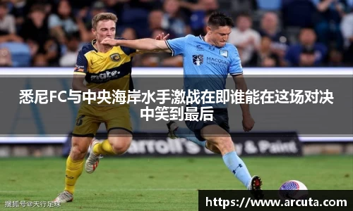 悉尼FC与中央海岸水手激战在即谁能在这场对决中笑到最后