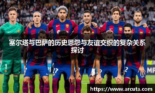 塞尔塔与巴萨的历史恩怨与友谊交织的复杂关系探讨