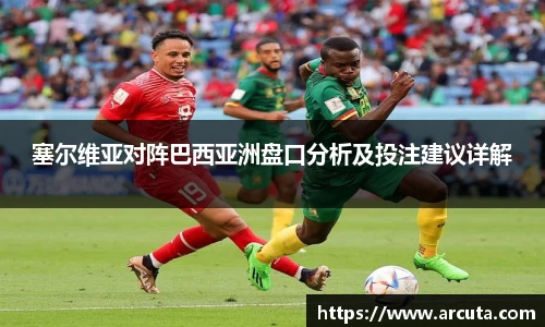塞尔维亚对阵巴西亚洲盘口分析及投注建议详解