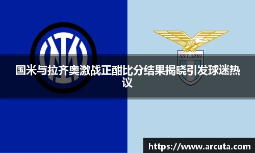 国米与拉齐奥激战正酣比分结果揭晓引发球迷热议