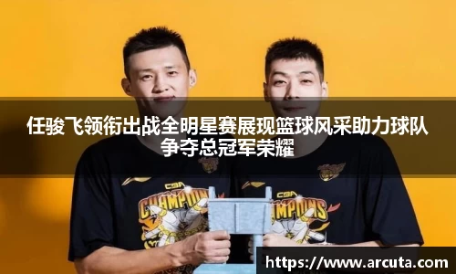 任骏飞领衔出战全明星赛展现篮球风采助力球队争夺总冠军荣耀