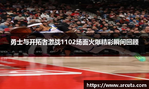 勇士与开拓者激战1102场面火爆精彩瞬间回顾