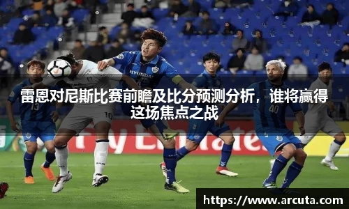 雷恩对尼斯比赛前瞻及比分预测分析，谁将赢得这场焦点之战