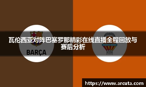 瓦伦西亚对阵巴塞罗那精彩在线直播全程回放与赛后分析