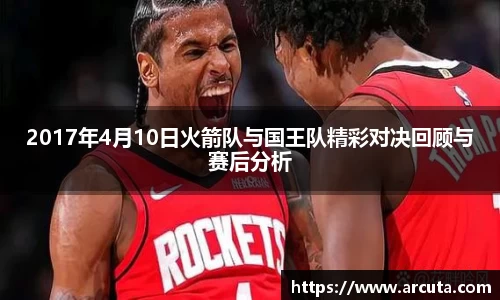 2017年4月10日火箭队与国王队精彩对决回顾与赛后分析