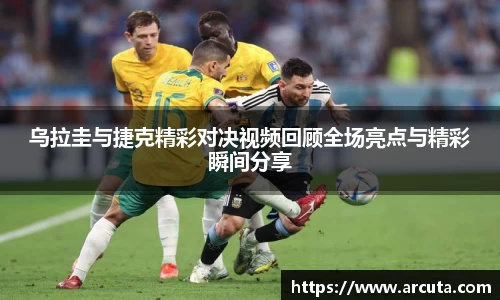 乌拉圭与捷克精彩对决视频回顾全场亮点与精彩瞬间分享