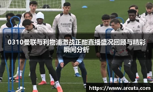 0310曼联与利物浦激战正酣直播盛况回顾与精彩瞬间分析