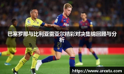 巴塞罗那与比利亚雷亚尔精彩对决集锦回顾与分析