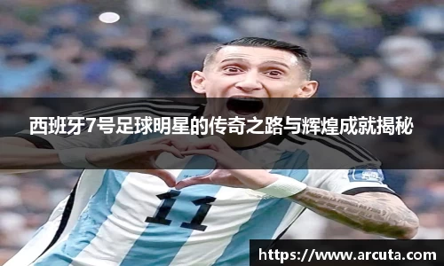 西班牙7号足球明星的传奇之路与辉煌成就揭秘