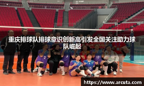 重庆排球队排球意识创新高引发全国关注助力球队崛起
