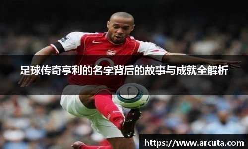 足球传奇亨利的名字背后的故事与成就全解析