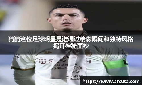 猜猜这位足球明星是谁通过精彩瞬间和独特风格揭开神秘面纱