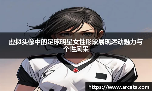 虚拟头像中的足球明星女性形象展现运动魅力与个性风采